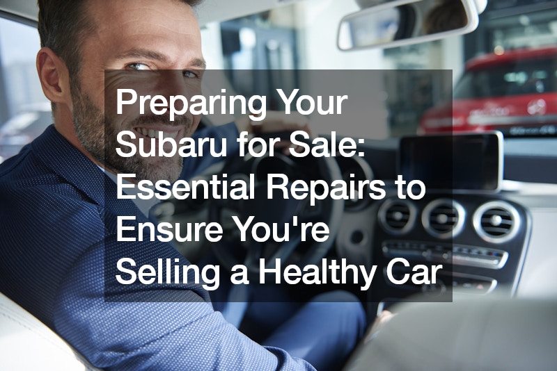 Preparing Your Subaru for Sale: Essential Repairs to Ensure You’re Selling a Healthy Car
