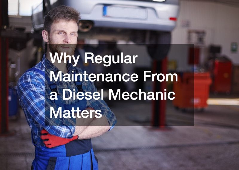 Why Regular Maintenance From a Diesel Mechanic Matters